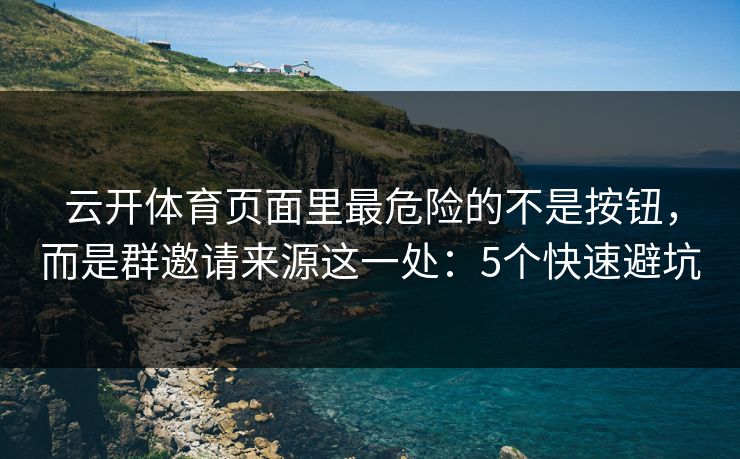 云开体育页面里最危险的不是按钮，而是群邀请来源这一处：5个快速避坑