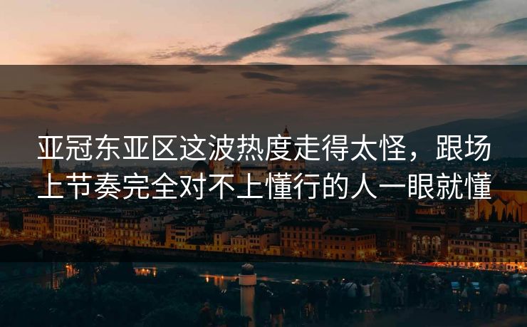 亚冠东亚区这波热度走得太怪，跟场上节奏完全对不上懂行的人一眼就懂