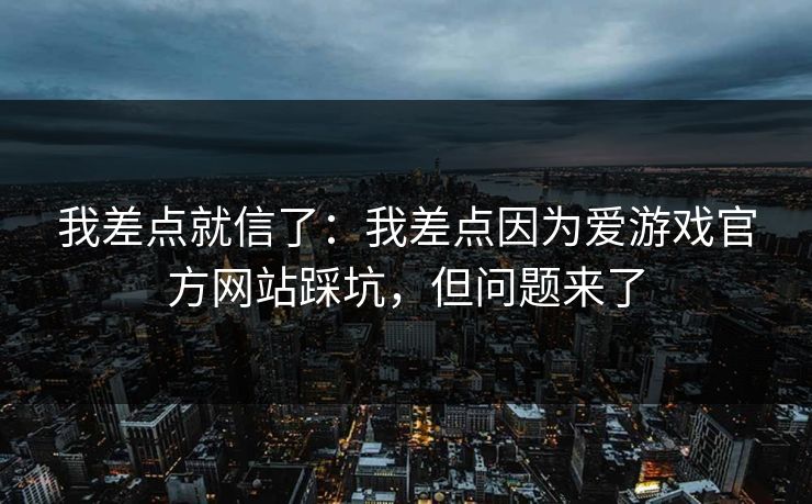 我差点就信了:我差点因为爱游戏官方网站踩坑,但问题来了