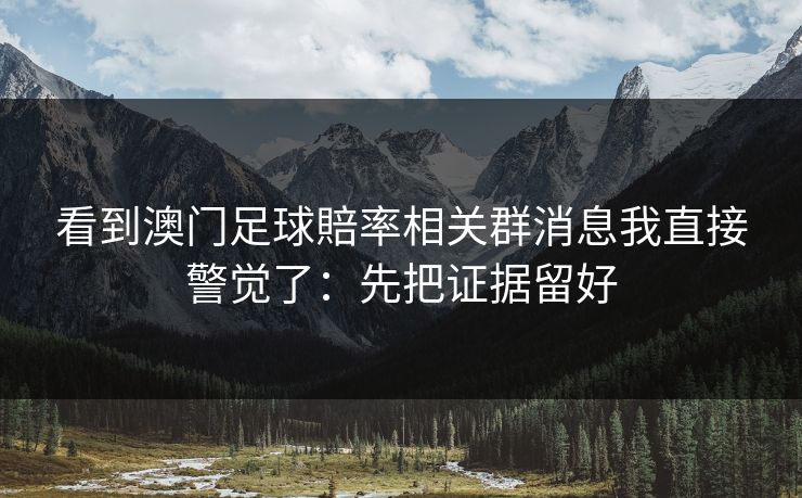 看到澳门足球賠率相关群消息我直接警觉了：先把证据留好