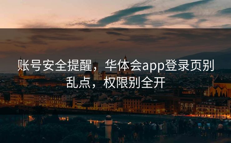 账号安全提醒,华体会app登录页别乱点,权限别全开 账号安全提醒,华体会app登录页别乱点,权限别全开