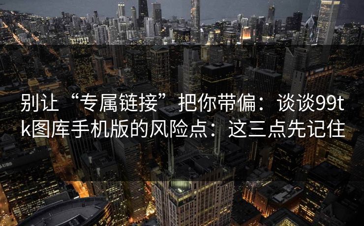 别让“专属链接”把你带偏:谈谈99tk图库手机版的风险点:这三点先记住 别让“专属链接”把你带偏:谈谈99tk图库手机版的风险点:这三点先记住