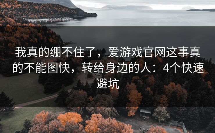 我真的绷不住了，爱游戏官网这事真的不能图快，转给身边的人：4个快速避坑