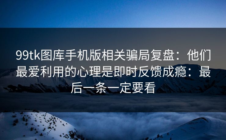 99tk图库手机版相关骗局复盘：他们最爱利用的心理是即时反馈成瘾：最后一条一定要看