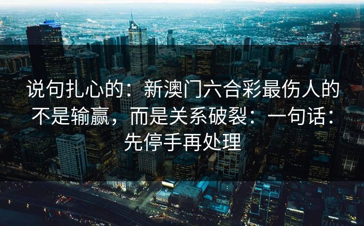 说句扎心的：新澳门六合彩最伤人的不是输赢，而是关系破裂：一句话：先停手再处理