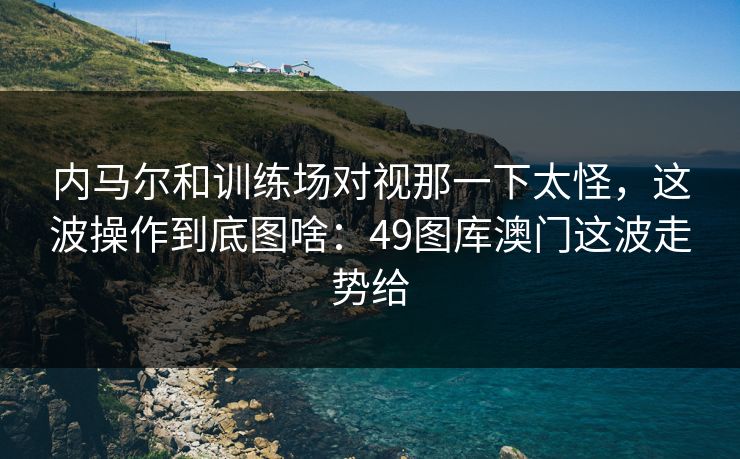内马尔和训练场对视那一下太怪，这波操作到底图啥：49图库澳门这波走势给