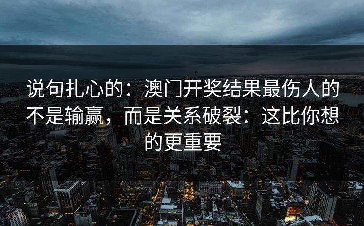 说句扎心的：澳门开奖结果最伤人的不是输赢，而是关系破裂：这比你想的更重要