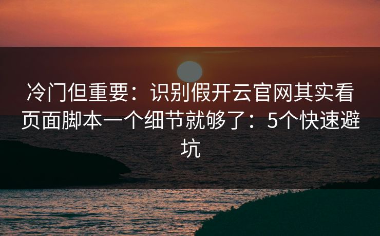 冷门但重要：识别假开云官网其实看页面脚本一个细节就够了：5个快速避坑