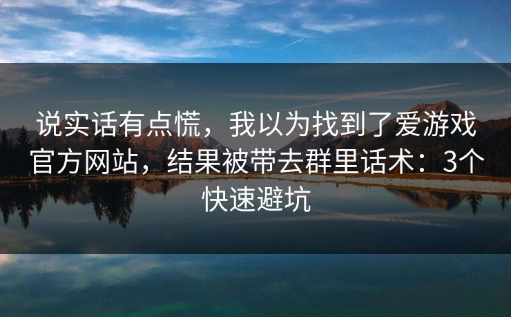 说实话有点慌，我以为找到了爱游戏官方网站，结果被带去群里话术：3个快速避坑