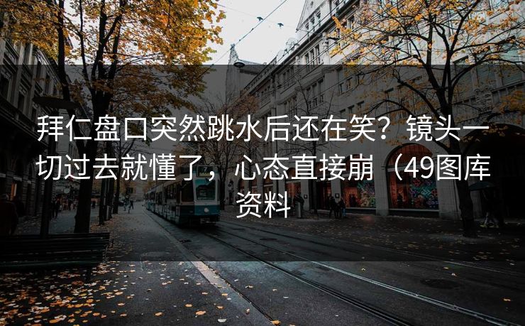 拜仁盘口突然跳水后还在笑？镜头一切过去就懂了，心态直接崩（49图库资料