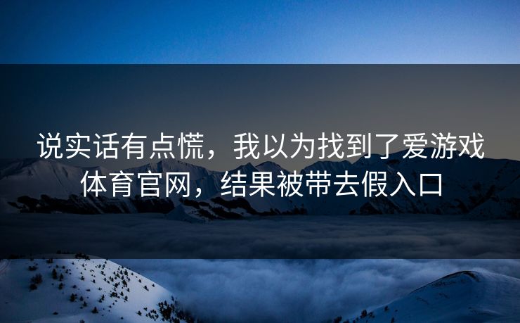 说实话有点慌，我以为找到了爱游戏体育官网，结果被带去假入口
