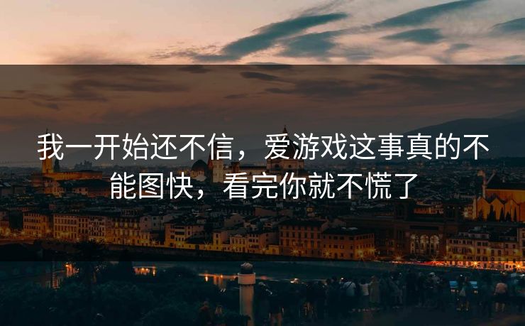 我一开始还不信，爱游戏这事真的不能图快，看完你就不慌了