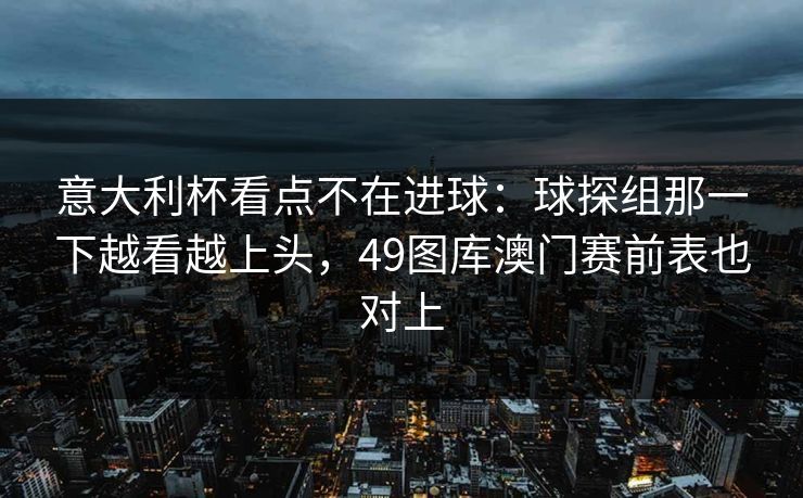 意大利杯看点不在进球：球探组那一下越看越上头，49图库澳门赛前表也对上