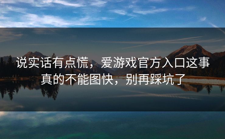 说实话有点慌，爱游戏官方入口这事真的不能图快，别再踩坑了