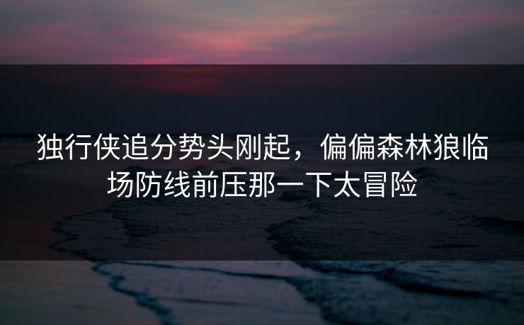 独行侠追分势头刚起，偏偏森林狼临场防线前压那一下太冒险