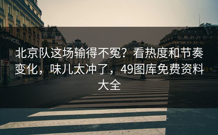 北京队这场输得不冤？看热度和节奏变化，味儿太冲了，49图库免费资料大全