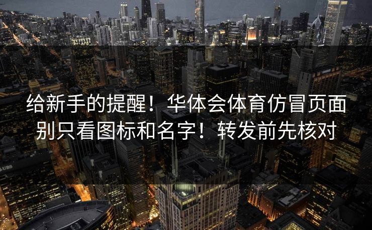 给新手的提醒！华体会体育仿冒页面别只看图标和名字！转发前先核对