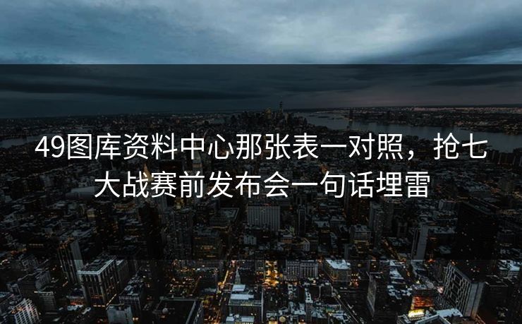 49图库资料中心那张表一对照，抢七大战赛前发布会一句话埋雷