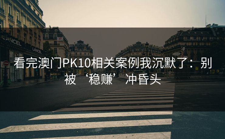 看完澳门PK10相关案例我沉默了：别被‘稳赚’冲昏头