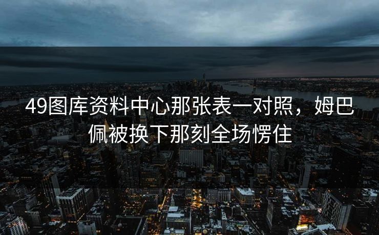49图库资料中心那张表一对照，姆巴佩被换下那刻全场愣住