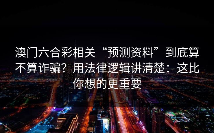 澳门六合彩相关“预测资料”到底算不算诈骗？用法律逻辑讲清楚：这比你想的更重要