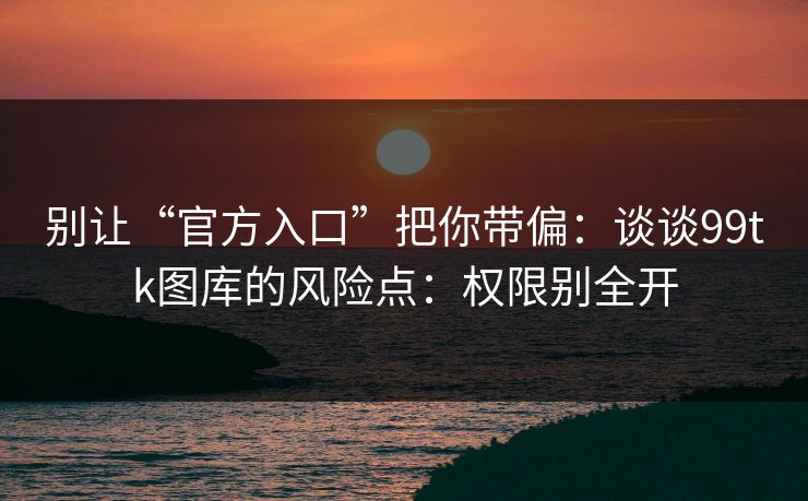 别让“官方入口”把你带偏：谈谈99tk图库的风险点：权限别全开