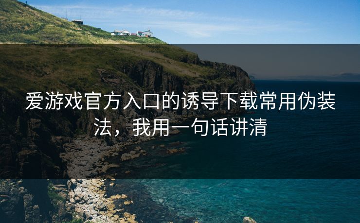 爱游戏官方入口的诱导下载常用伪装法，我用一句话讲清