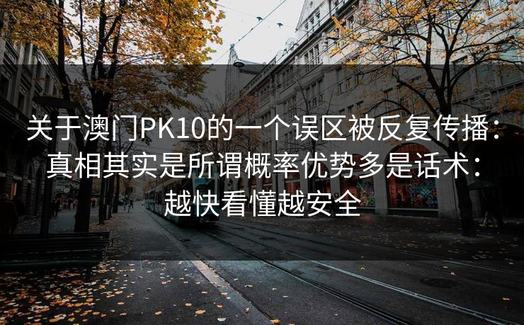 关于澳门PK10的一个误区被反复传播：真相其实是所谓概率优势多是话术：越快看懂越安全