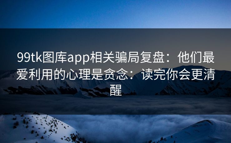 99tk图库app相关骗局复盘：他们最爱利用的心理是贪念：读完你会更清醒