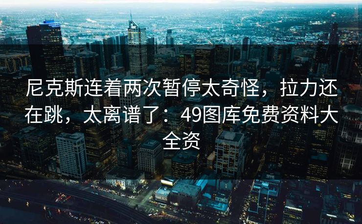 尼克斯连着两次暂停太奇怪，拉力还在跳，太离谱了：49图库免费资料大全资