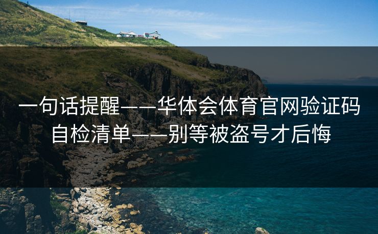 一句话提醒——华体会体育官网验证码自检清单——别等被盗号才后悔
