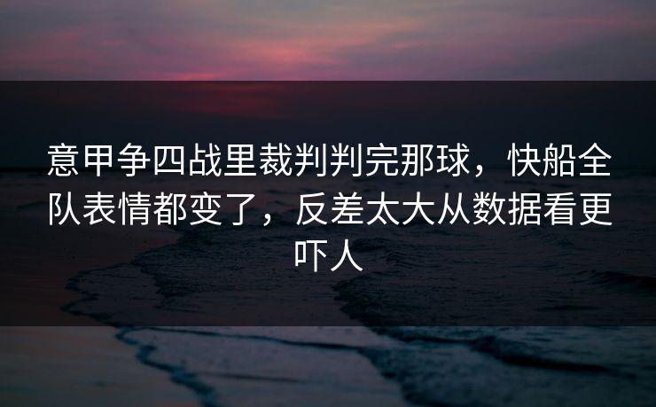 意甲争四战里裁判判完那球，快船全队表情都变了，反差太大从数据看更吓人