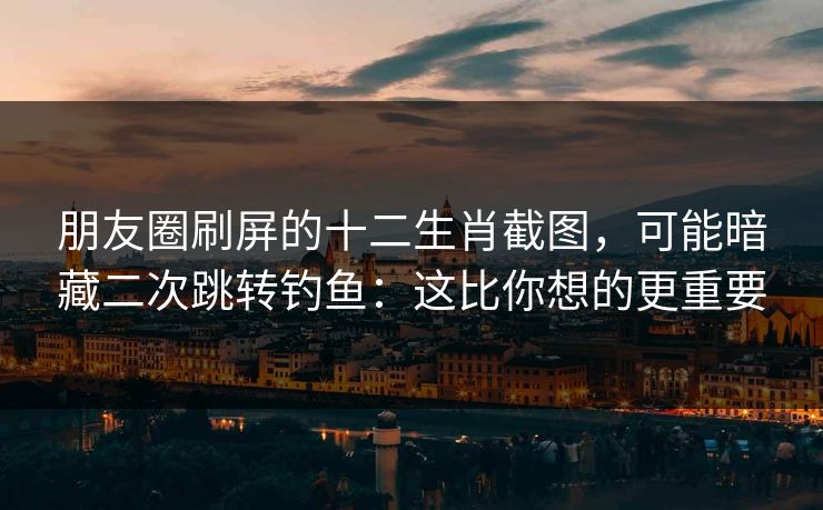 朋友圈刷屏的十二生肖截图，可能暗藏二次跳转钓鱼：这比你想的更重要