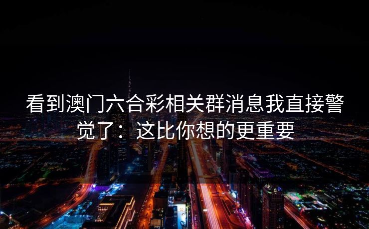 看到澳门六合彩相关群消息我直接警觉了：这比你想的更重要