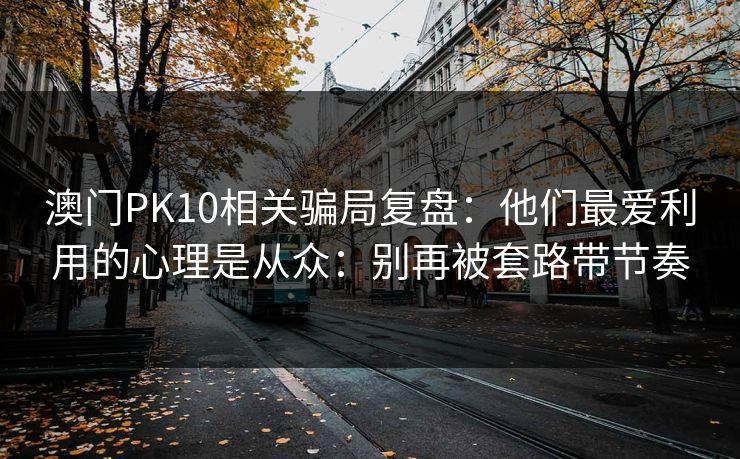 澳门PK10相关骗局复盘：他们最爱利用的心理是从众：别再被套路带节奏