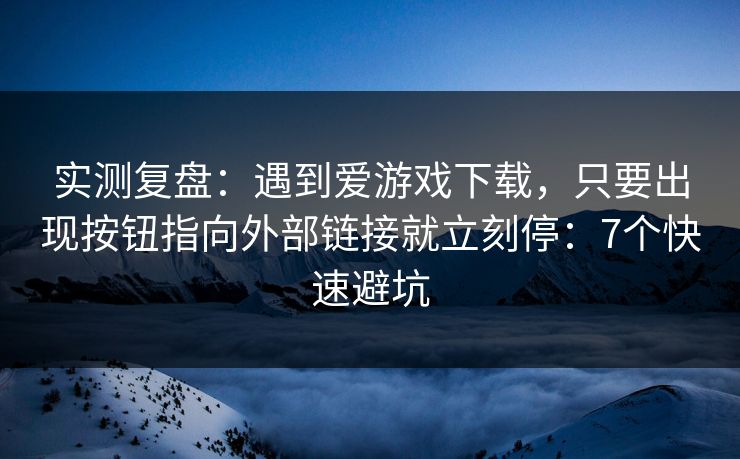 实测复盘：遇到爱游戏下载，只要出现按钮指向外部链接就立刻停：7个快速避坑