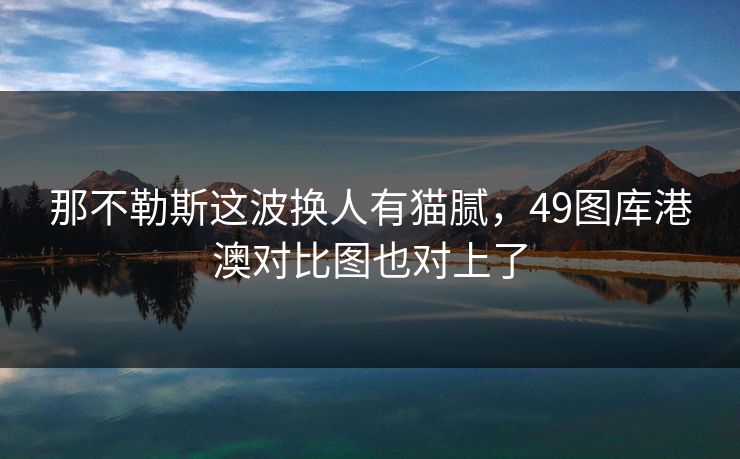 那不勒斯这波换人有猫腻，49图库港澳对比图也对上了