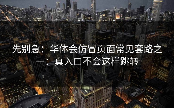 先别急：华体会仿冒页面常见套路之一：真入口不会这样跳转
