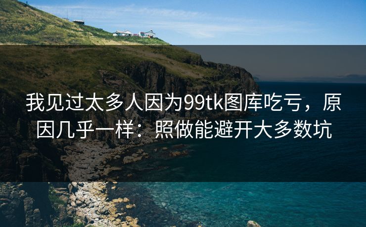 我见过太多人因为99tk图库吃亏，原因几乎一样：照做能避开大多数坑