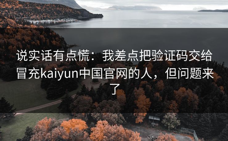 说实话有点慌：我差点把验证码交给冒充kaiyun中国官网的人，但问题来了