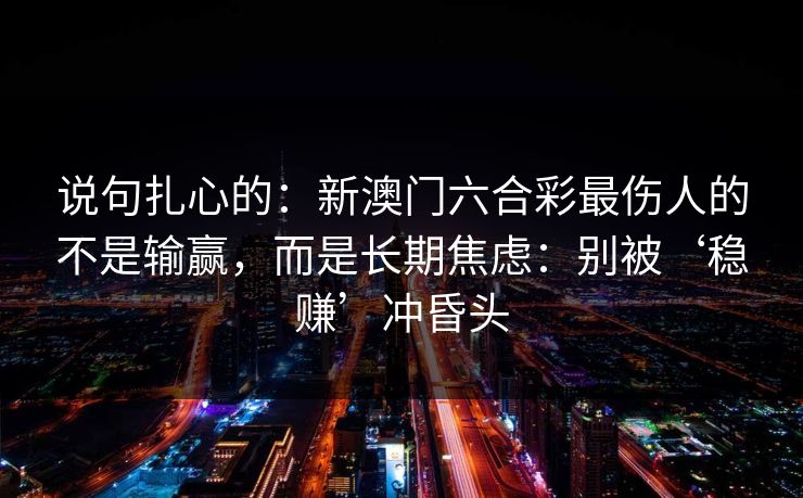说句扎心的：新澳门六合彩最伤人的不是输赢，而是长期焦虑：别被‘稳赚’冲昏头