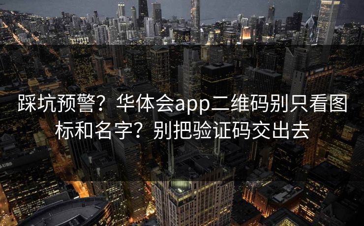 踩坑预警？华体会app二维码别只看图标和名字？别把验证码交出去