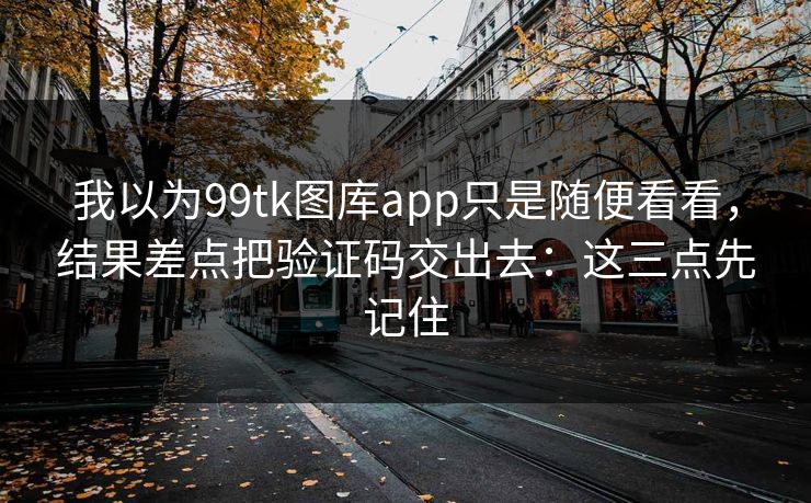 我以为99tk图库app只是随便看看，结果差点把验证码交出去：这三点先记住