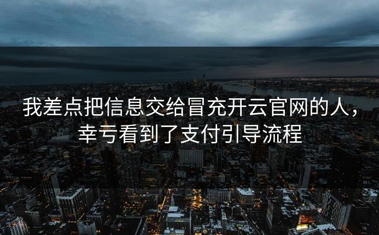我差点把信息交给冒充开云官网的人，幸亏看到了支付引导流程