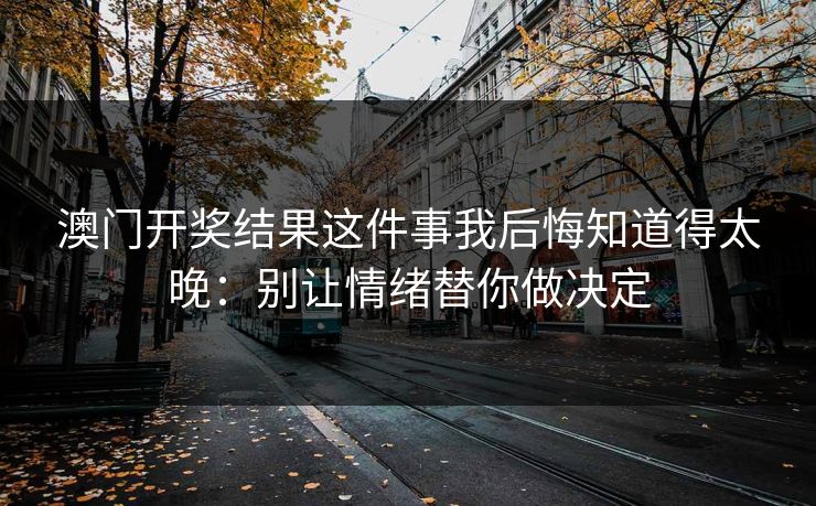澳门开奖结果这件事我后悔知道得太晚：别让情绪替你做决定