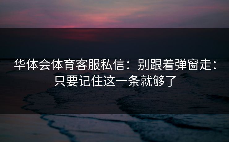 华体会体育客服私信：别跟着弹窗走：只要记住这一条就够了