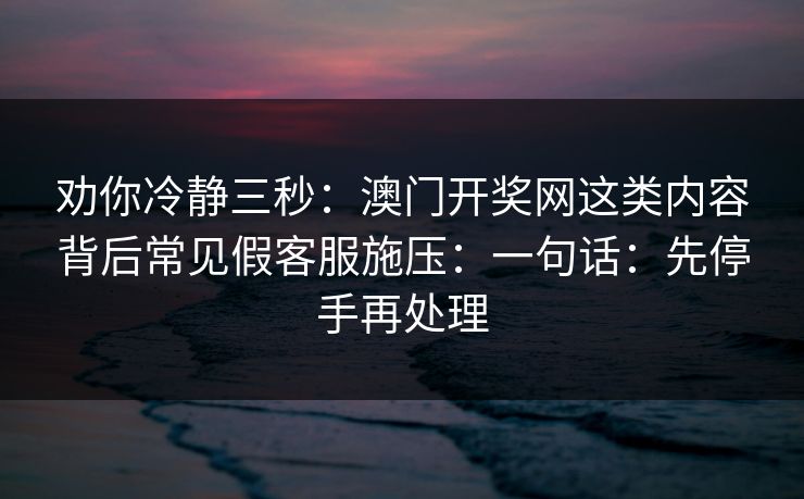 劝你冷静三秒：澳门开奖网这类内容背后常见假客服施压：一句话：先停手再处理