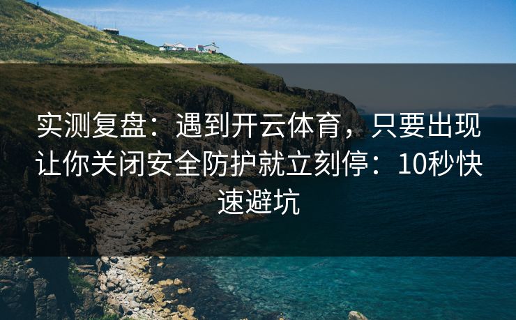 实测复盘：遇到开云体育，只要出现让你关闭安全防护就立刻停：10秒快速避坑