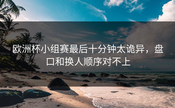 欧洲杯小组赛最后十分钟太诡异，盘口和换人顺序对不上