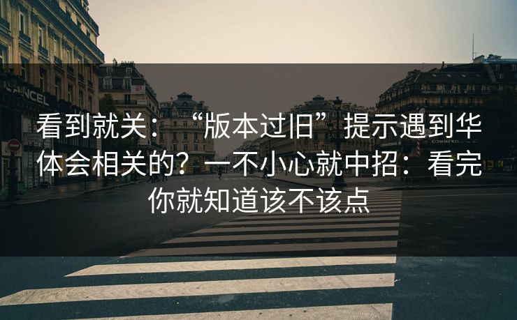 看到就关：“版本过旧”提示遇到华体会相关的？一不小心就中招：看完你就知道该不该点